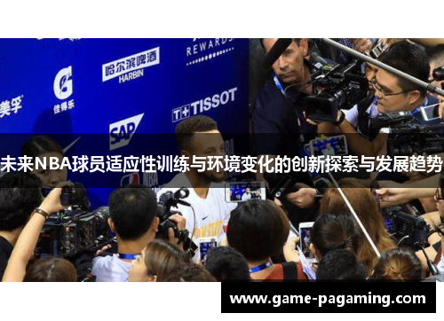 未来NBA球员适应性训练与环境变化的创新探索与发展趋势 未来NBA球员适应性训练与环境变化的创新探索与发展趋势