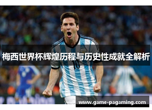 梅西世界杯辉煌历程与历史性成就全解析 梅西世界杯辉煌历程与历史性成就全解析