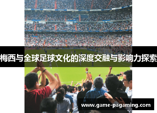 梅西与全球足球文化的深度交融与影响力探索