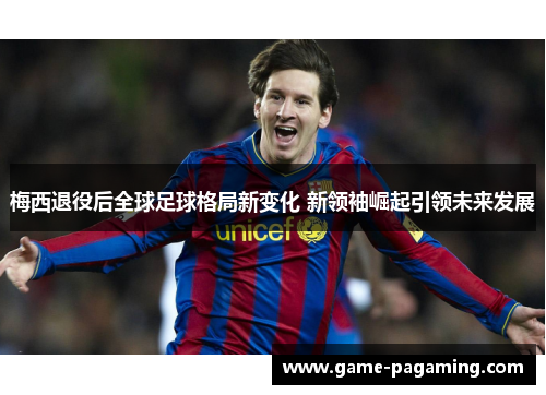 梅西退役后全球足球格局新变化 新领袖崛起引领未来发展