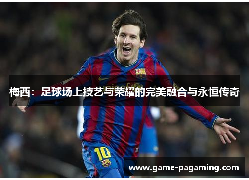 梅西:足球场上技艺与荣耀的完美融合与永恒传奇 梅西:足球场上技艺与荣耀的完美融合与永恒传奇