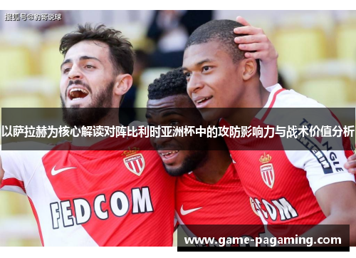 以萨拉赫为核心解读对阵比利时亚洲杯中的攻防影响力与战术价值分析 以萨拉赫为核心解读对阵比利时亚洲杯中的攻防影响力与战术价值分析