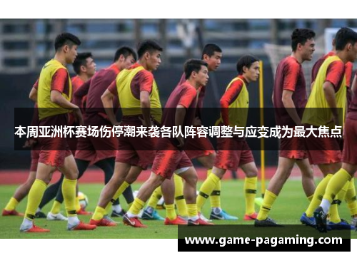 本周亚洲杯赛场伤停潮来袭各队阵容调整与应变成为最大焦点