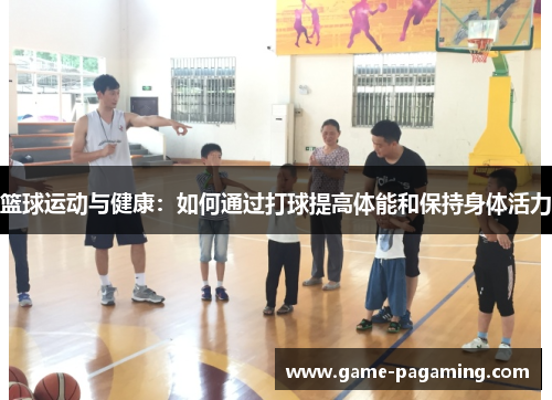 篮球运动与健康：如何通过打球提高体能和保持身体活力