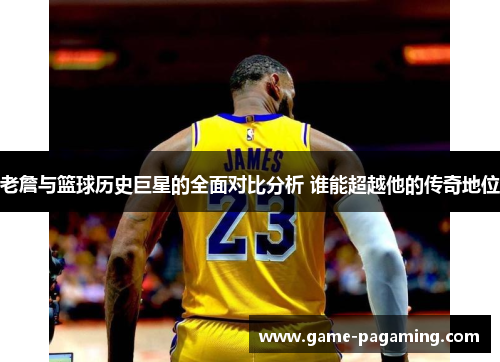 老詹与篮球历史巨星的全面对比分析 谁能超越他的传奇地位 老詹与篮球历史巨星的全面对比分析 谁能超越他的传奇地位