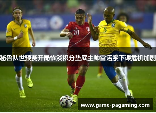 秘鲁队世预赛开局惨淡积分垫底主帅雷诺索下课危机加剧