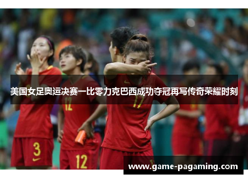 美国女足奥运决赛一比零力克巴西成功夺冠再写传奇荣耀时刻 美国女足奥运决赛一比零力克巴西成功夺冠再写传奇荣耀时刻