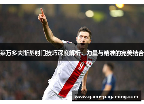 莱万多夫斯基射门技巧深度解析:力量与精准的完美结合 莱万多夫斯基射门技巧深度解析:力量与精准的完美结合