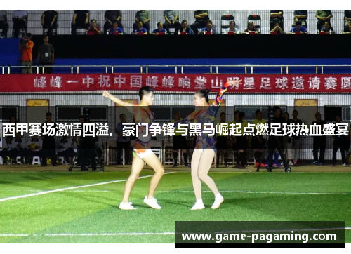 西甲赛场激情四溢，豪门争锋与黑马崛起点燃足球热血盛宴