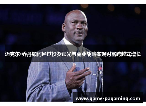 迈克尔·乔丹如何通过投资眼光与商业战略实现财富跨越式增长