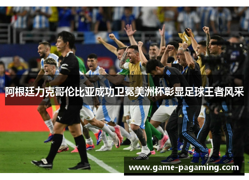 阿根廷力克哥伦比亚成功卫冕美洲杯彰显足球王者风采