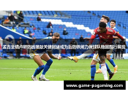 孟吉坐镇卢顿防线屡献关键封堵成为后防铁闸力保球队稳固前行展现 孟吉坐镇卢顿防线屡献关键封堵成为后防铁闸力保球队稳固前行展现