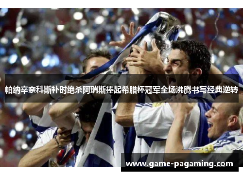 帕纳辛奈科斯补时绝杀阿瑞斯捧起希腊杯冠军全场沸腾书写经典逆转