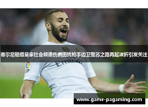 蒂尔尼租借皇家社会频遭伤病困扰枪手边卫复苏之路再起波折引发关注 蒂尔尼租借皇家社会频遭伤病困扰枪手边卫复苏之路再起波折引发关注