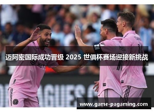迈阿密国际成功晋级 2025 世俱杯赛场迎接新挑战 迈阿密国际成功晋级 2025 世俱杯赛场迎接新挑战