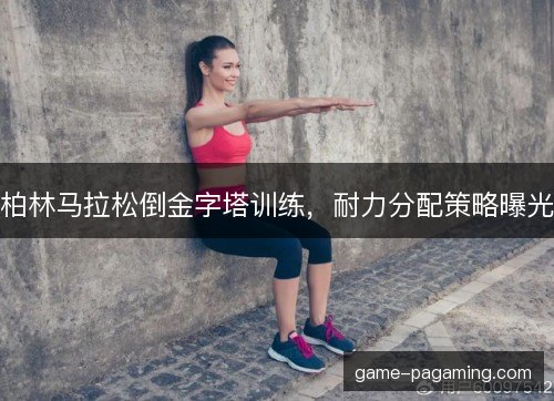柏林马拉松倒金字塔训练，耐力分配策略曝光